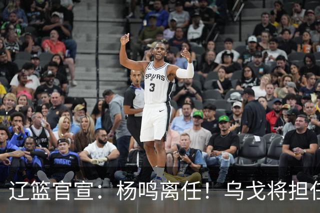 辽篮官宣：杨鸣离任！乌戈将担任辽宁男篮主帅